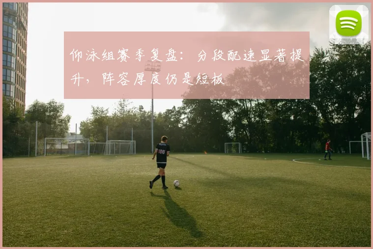 仰泳组赛季复盘：分段配速显著提升，阵容厚度仍是短板