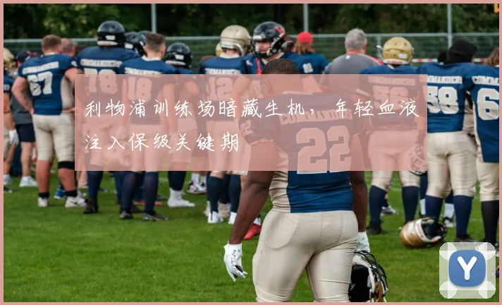 利物浦训练场暗藏生机，年轻血液注入保级关键期