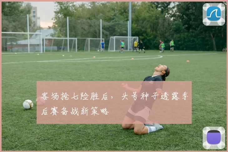客场抢七险胜后，头号种子透露季后赛备战新策略