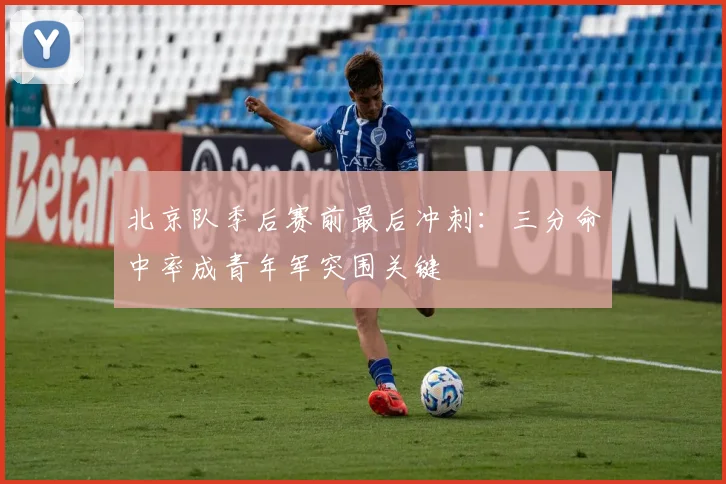北京队季后赛前最后冲刺：三分命中率成青年军突围关键