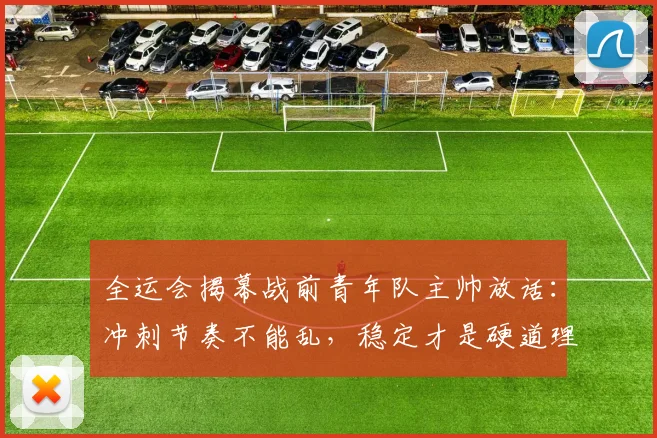 全运会揭幕战前青年队主帅放话：冲刺节奏不能乱，稳定才是硬道理
