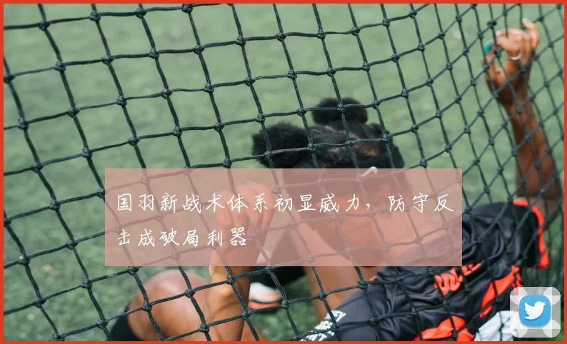 国羽新战术体系初显威力，防守反击成破局利器