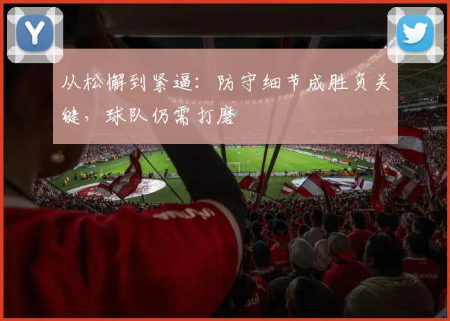 从松懈到紧逼：防守细节成胜负关键，球队仍需打磨