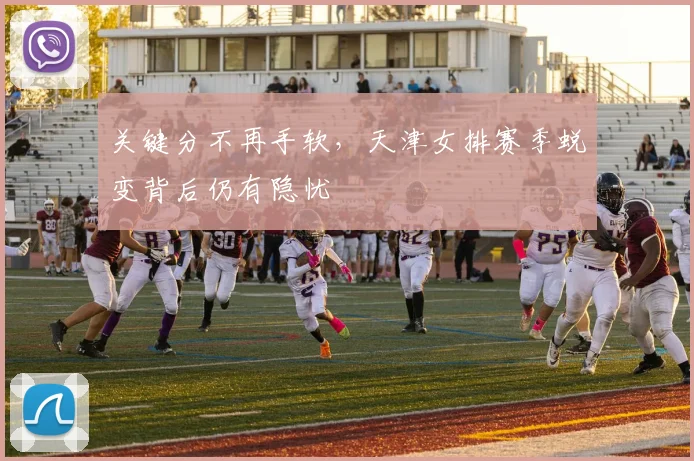 关键分不再手软，天津女排赛季蜕变背后仍有隐忧