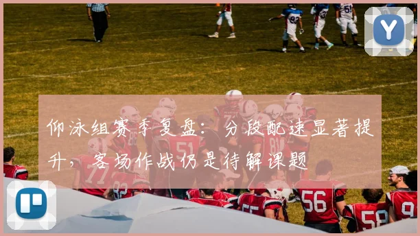 仰泳组赛季复盘：分段配速显著提升，客场作战仍是待解课题