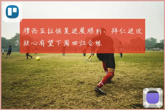 穆西亚拉恢复进展顺利，拜仁进攻核心有望下周回归合练