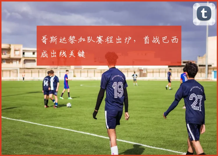 哥斯达黎加队赛程出炉，首战巴西成出线关键