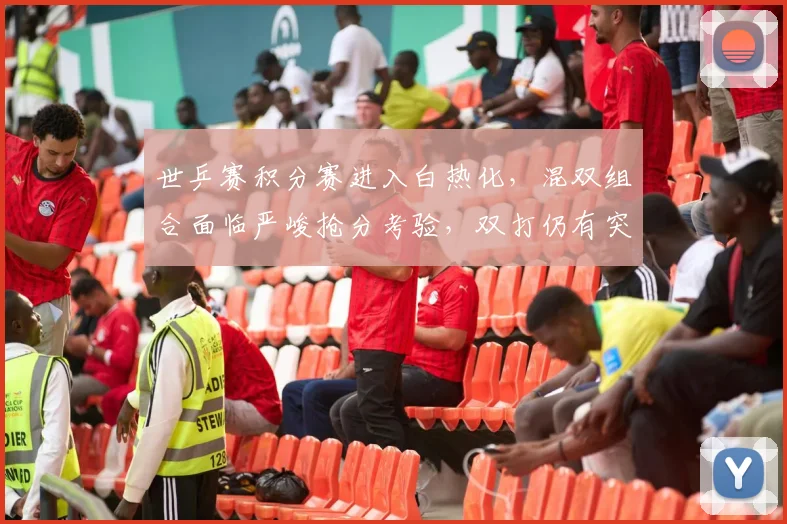 世乒赛积分赛进入白热化，混双组合面临严峻抢分考验，双打仍有突围空间