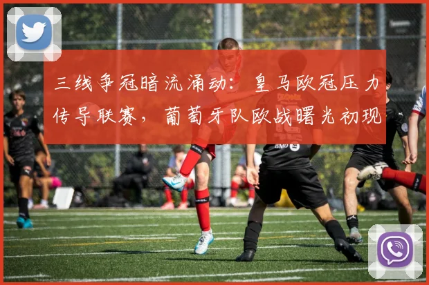 三线争冠暗流涌动：皇马欧冠压力传导联赛，葡萄牙队欧战曙光初现