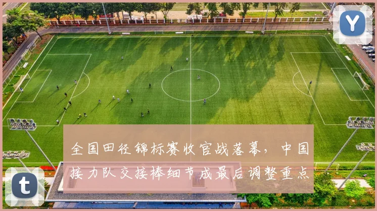 全国田径锦标赛收官战落幕，中国接力队交接棒细节成最后调整重点