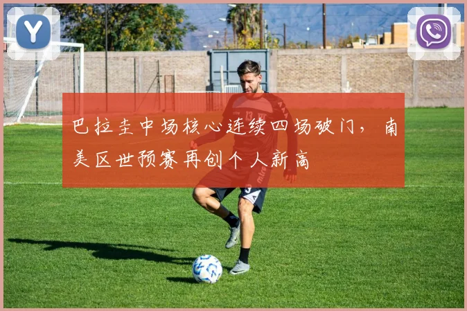 巴拉圭中场核心连续四场破门，南美区世预赛再创个人新高