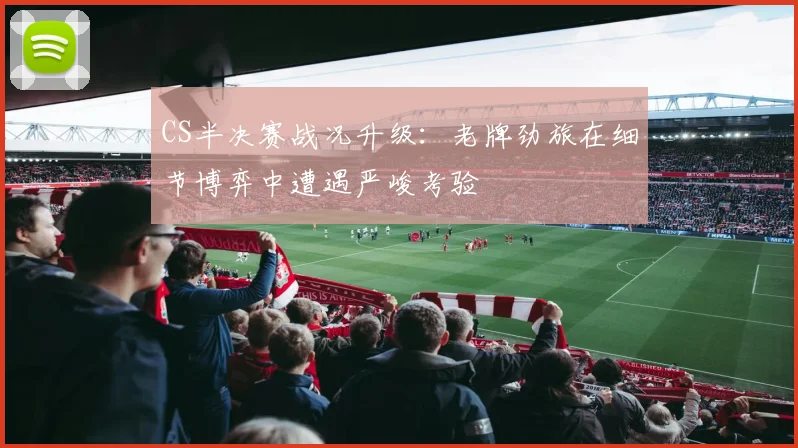CS半决赛战况升级：老牌劲旅在细节博弈中遭遇严峻考验