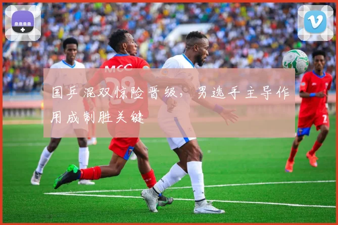 国乒混双惊险晋级，男选手主导作用成制胜关键