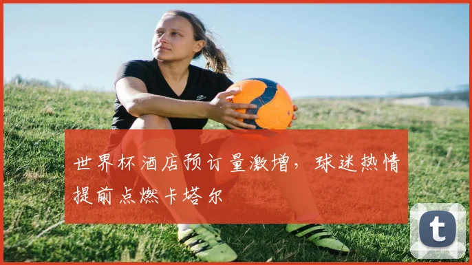 世界杯酒店预订量激增，球迷热情提前点燃卡塔尔