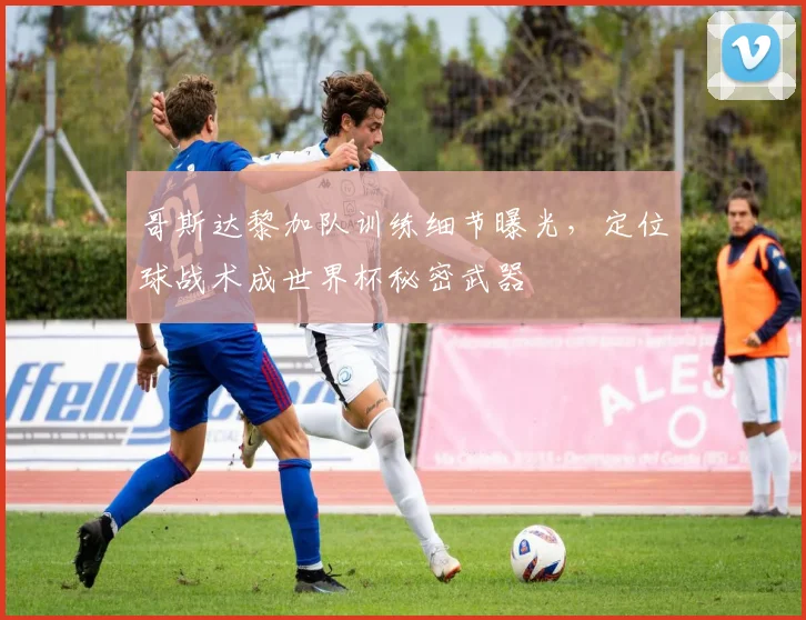 哥斯达黎加队训练细节曝光，定位球战术成世界杯秘密武器