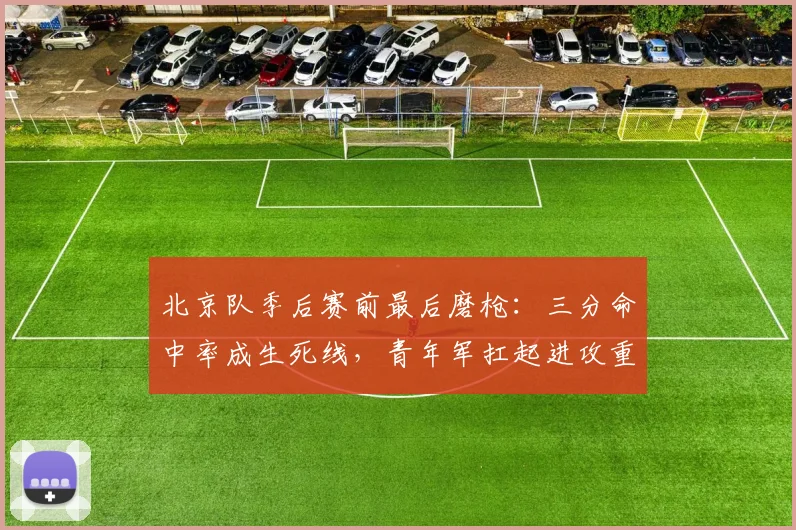 北京队季后赛前最后磨枪：三分命中率成生死线，青年军扛起进攻重担