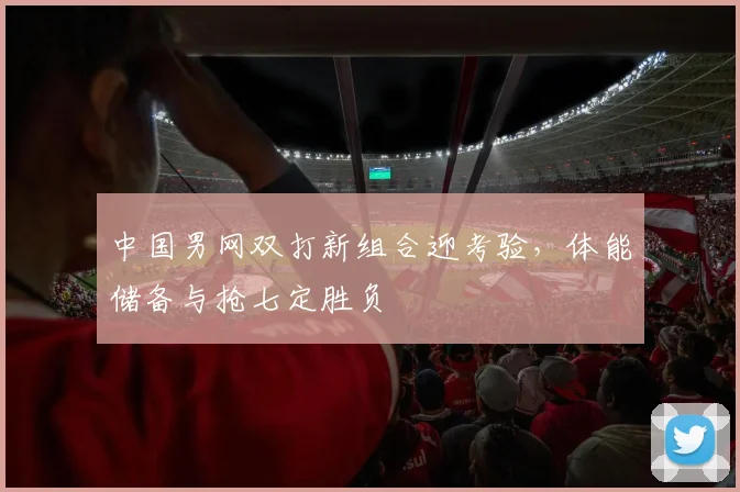 中国男网双打新组合迎考验，体能储备与抢七定胜负