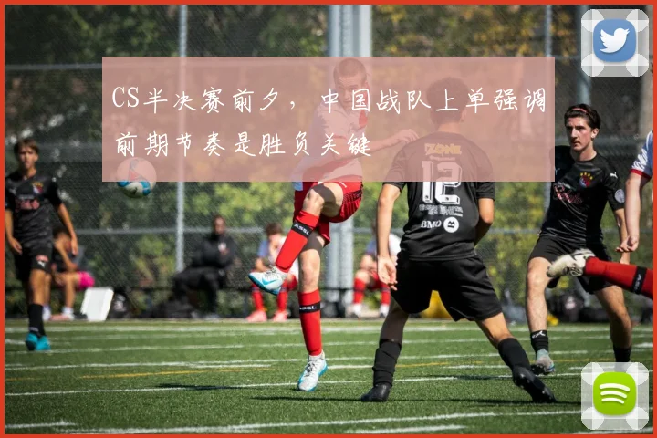 CS半决赛前夕，中国战队上单强调前期节奏是胜负关键