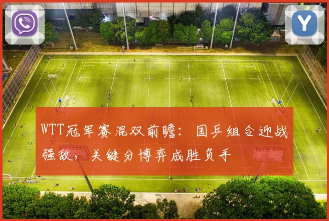 WTT冠军赛混双前瞻：国乒组合迎战强敌，关键分博弈成胜负手