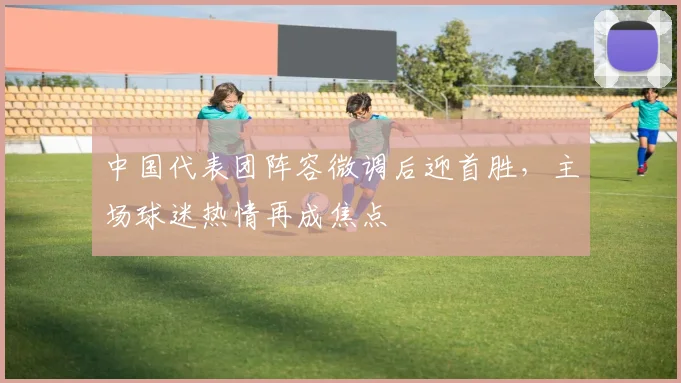 中国代表团阵容微调后迎首胜，主场球迷热情再成焦点