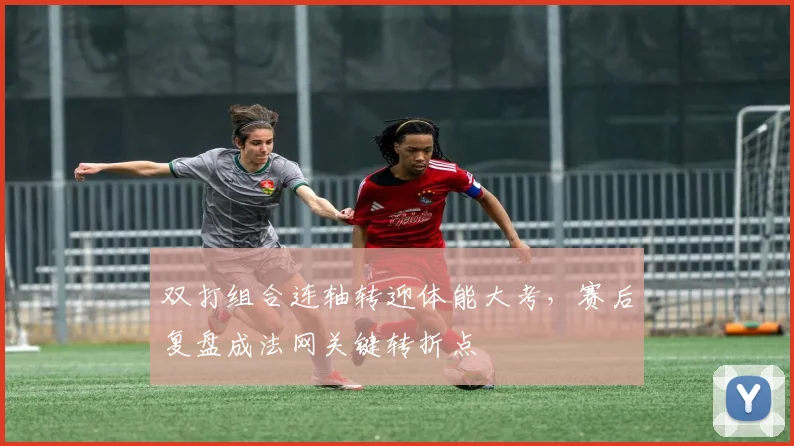 双打组合连轴转迎体能大考，赛后复盘成法网关键转折点