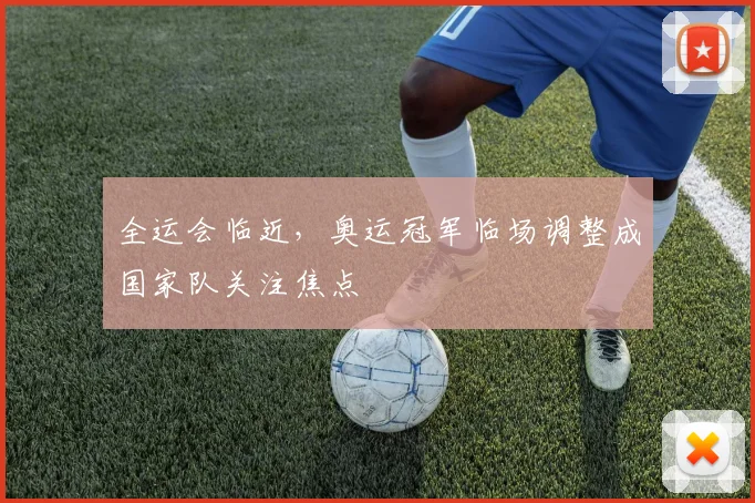 全运会临近，奥运冠军临场调整成国家队关注焦点