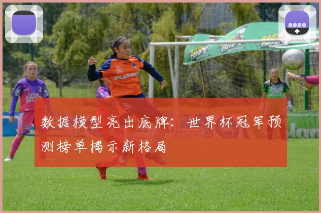 数据模型亮出底牌：世界杯冠军预测榜单揭示新格局