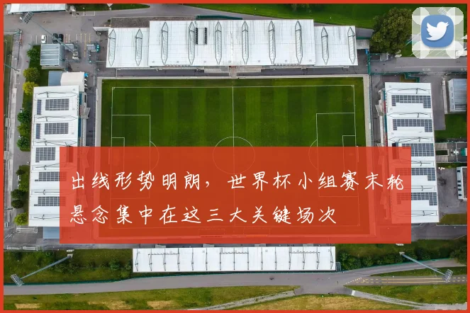 出线形势明朗，世界杯小组赛末轮悬念集中在这三大关键场次