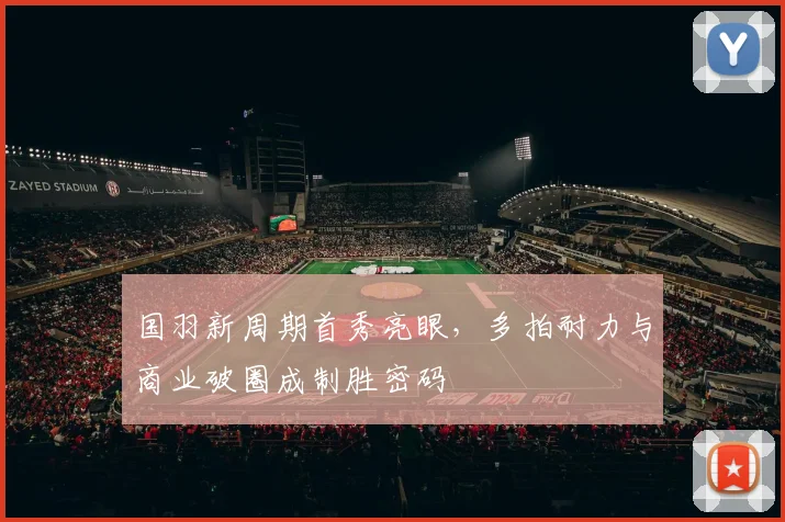 国羽新周期首秀亮眼，多拍耐力与商业破圈成制胜密码