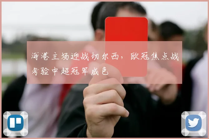 海港主场迎战切尔西，欧冠焦点战考验中超冠军成色