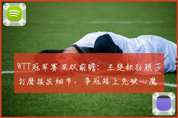 WTT冠军赛混双前瞻：王楚钦孙颖莎打磨接发细节，争冠路上先破心魔