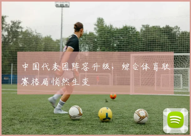 中国代表团阵容升级，综合体育联赛格局悄然生变