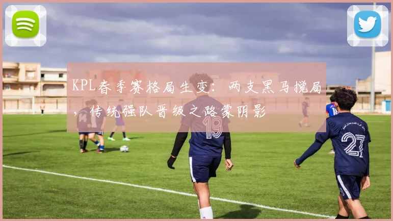 KPL春季赛格局生变：两支黑马搅局，传统强队晋级之路蒙阴影
