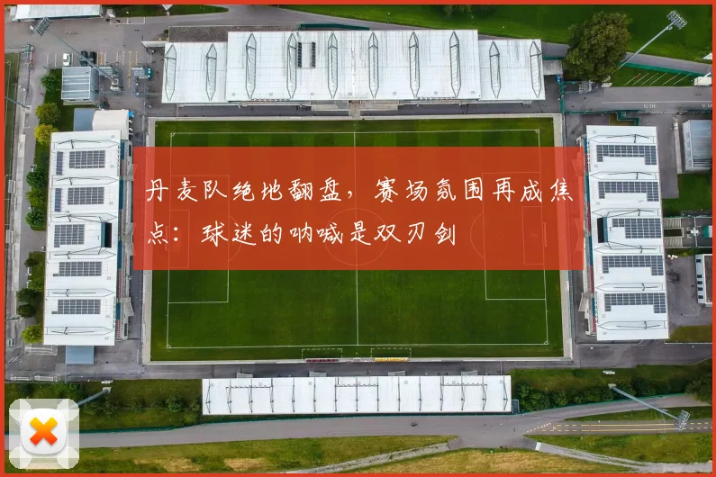 丹麦队绝地翻盘，赛场氛围再成焦点：球迷的呐喊是双刃剑