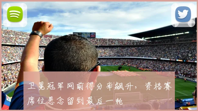 卫冕冠军网前得分率飙升，资格赛席位悬念留到最后一轮