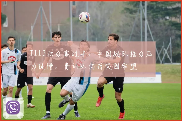 TI13积分赛过半，中国战队抢分压力陡增，青训队仍存突围希望
