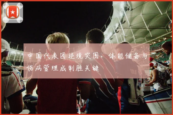中国代表团逆境突围，体能储备与伤病管理成制胜关键